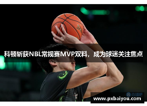 科顿斩获NBL常规赛MVP双料，成为球迷关注焦点