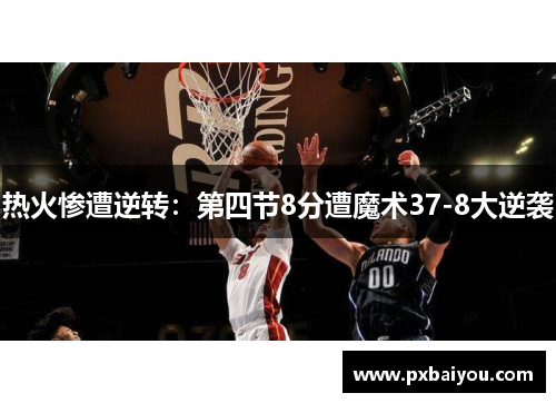 热火惨遭逆转：第四节8分遭魔术37-8大逆袭