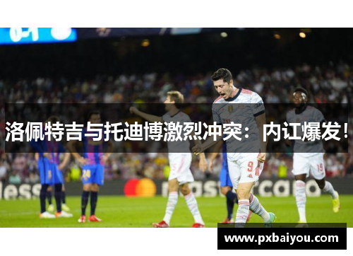 洛佩特吉与托迪博激烈冲突：内讧爆发！
