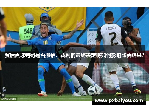 赛后点球判罚是否撤销，裁判的最终决定将如何影响比赛结果？