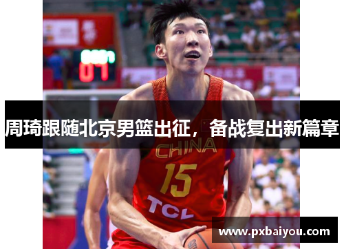 周琦跟随北京男篮出征，备战复出新篇章