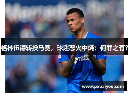 格林伍德转投马赛，球迷怒火中烧：何罪之有？